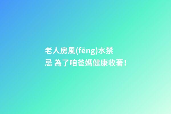 老人房風(fēng)水禁忌 為了咱爸媽健康收著！